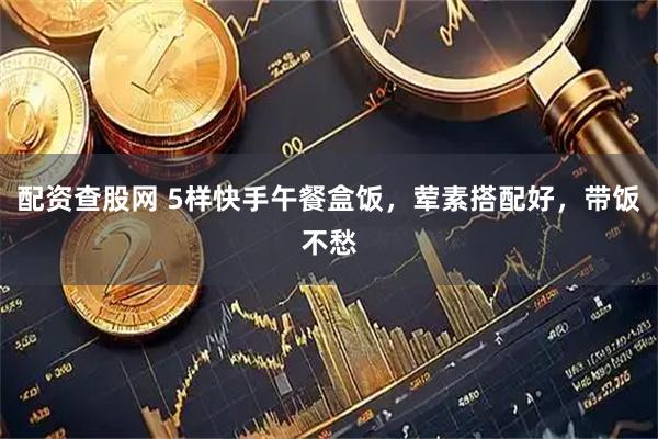 配资查股网 5样快手午餐盒饭，荤素搭配好，带饭不愁