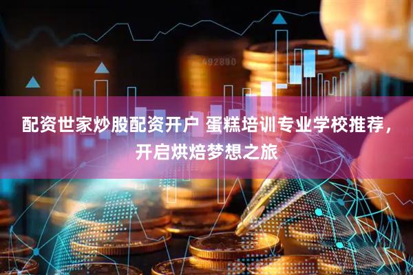配资世家炒股配资开户 蛋糕培训专业学校推荐，开启烘焙梦想之旅