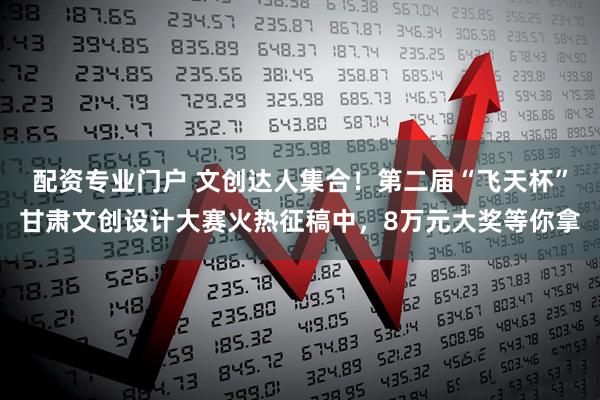 配资专业门户 文创达人集合！第二届“飞天杯”甘肃文创设计大赛火热征稿中，8万元大奖等你拿