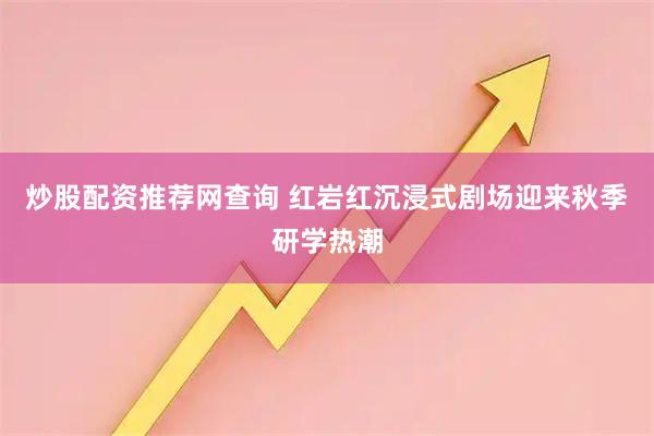炒股配资推荐网查询 红岩红沉浸式剧场迎来秋季研学热潮
