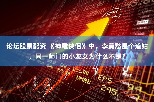论坛股票配资 《神雕侠侣》中，李莫愁是个道姑，同一师门的小龙女为什么不是？