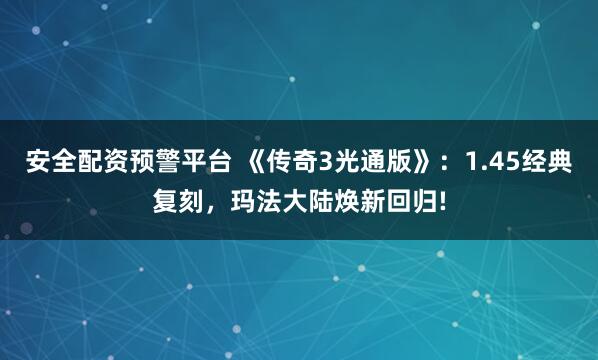 安全配资预警平台 《传奇3光通版》：1.45经典复刻，玛法大陆焕新回归!