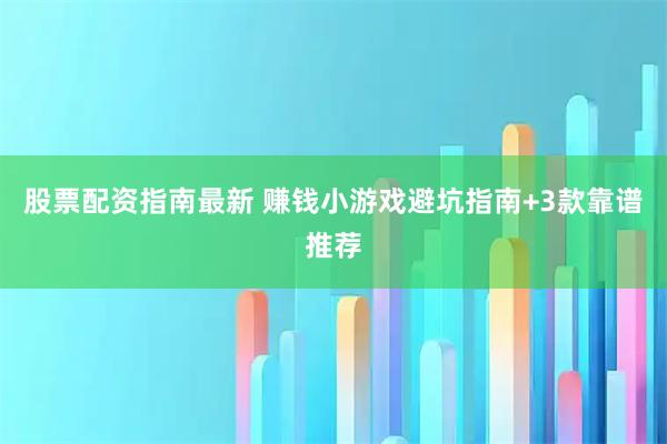 股票配资指南最新 赚钱小游戏避坑指南+3款靠谱推荐