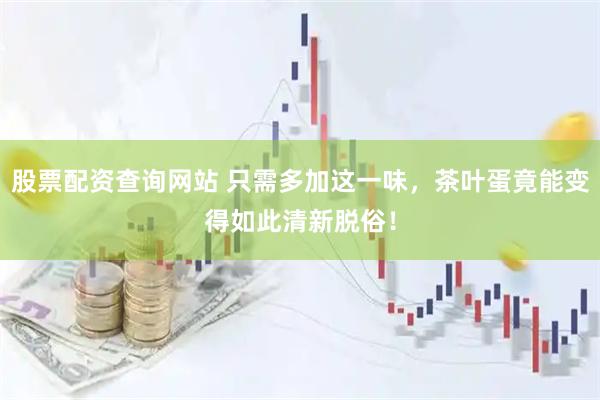 股票配资查询网站 只需多加这一味，茶叶蛋竟能变得如此清新脱俗！