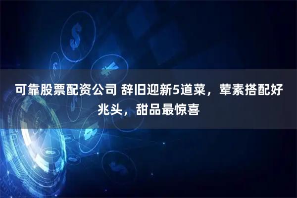 可靠股票配资公司 辞旧迎新5道菜,荤素搭配好兆头,甜品最惊喜