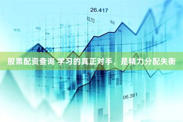 股票配资查询 学习的真正对手，是精力分配失衡