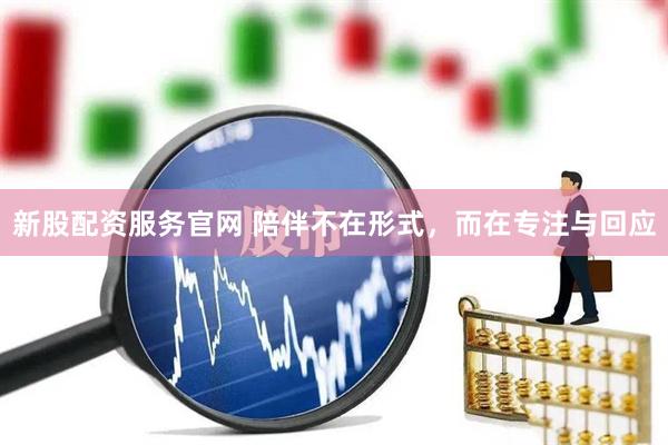 新股配资服务官网 陪伴不在形式，而在专注与回应