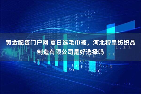 黄金配资门户网 夏日选毛巾被，河北穆皇纺织品制造有限公司是好选择吗