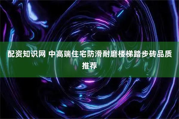 配资知识网 中高端住宅防滑耐磨楼梯踏步砖品质推荐
