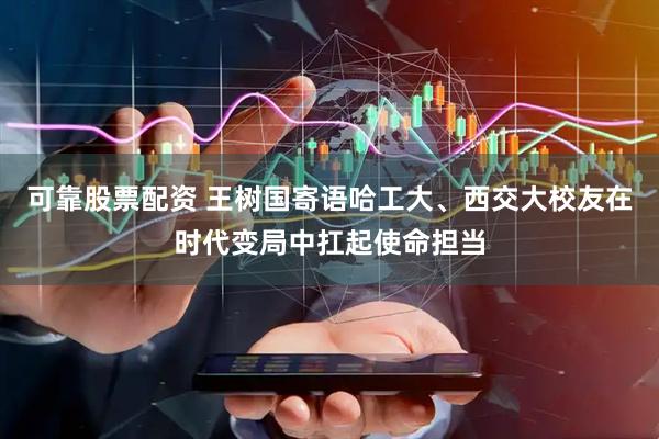 可靠股票配资 王树国寄语哈工大、西交大校友在时代变局中扛起使命担当