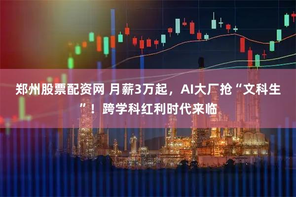 郑州股票配资网 月薪3万起，AI大厂抢“文科生”！跨学科红利时代来临