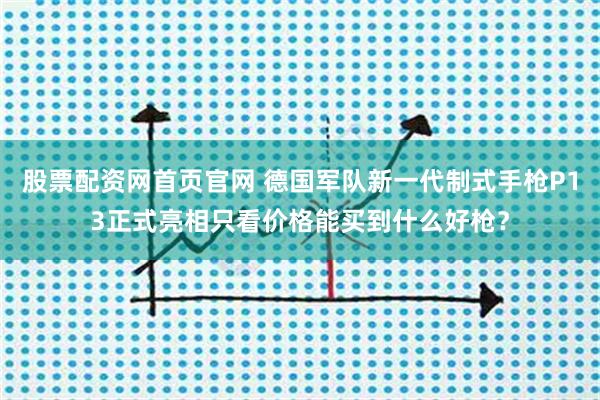 股票配资网首页官网 德国军队新一代制式手枪P13正式亮相只看价格能买到什么好枪？