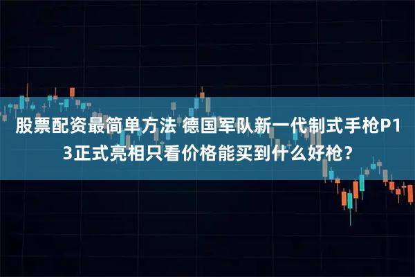 股票配资最简单方法 德国军队新一代制式手枪P13正式亮相只看价格能买到什么好枪？