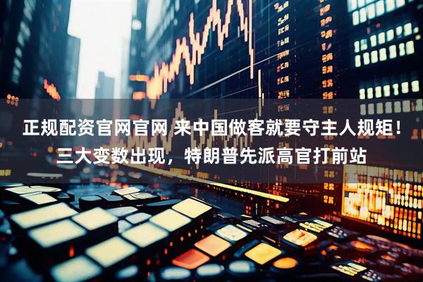 正规配资官网官网 来中国做客就要守主人规矩！三大变数出现，特朗普先派高官打前站