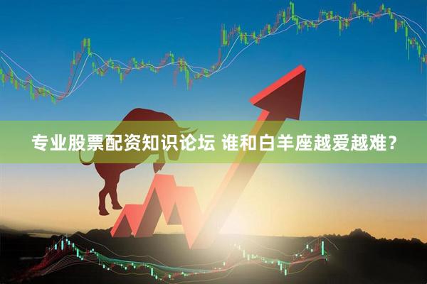 专业股票配资知识论坛 谁和白羊座越爱越难？