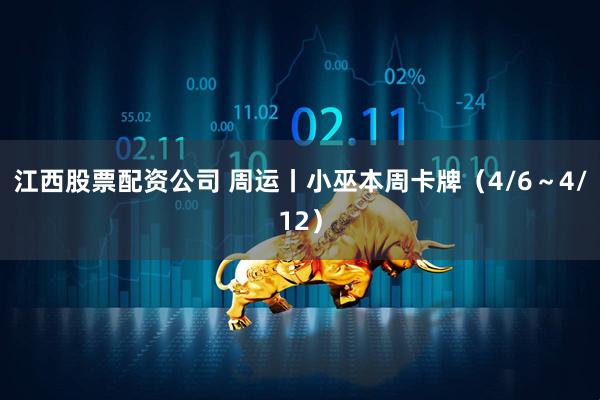江西股票配资公司 周运丨小巫本周卡牌（4/6～4/12）