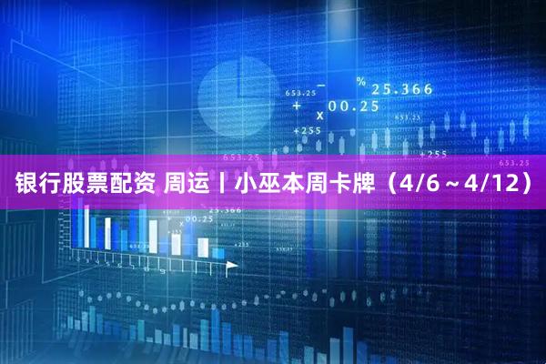 银行股票配资 周运丨小巫本周卡牌（4/6～4/12）