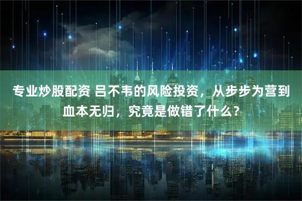 专业炒股配资 吕不韦的风险投资，从步步为营到血本无归，究竟是做错了什么？
