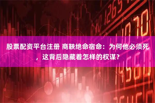 股票配资平台注册 商鞅绝命宿命：为何他必须死，这背后隐藏着怎样的权谋？