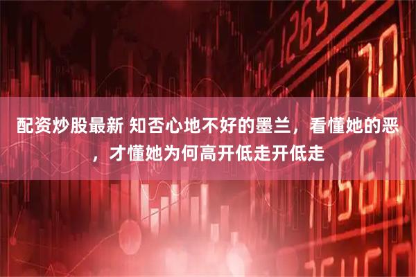 配资炒股最新 知否心地不好的墨兰，看懂她的恶，才懂她为何高开低走开低走