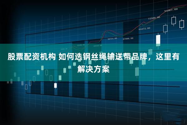 股票配资机构 如何选钢丝绳输送带品牌，这里有解决方案