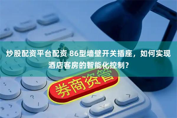 炒股配资平台配资 86型墙壁开关插座，如何实现酒店客房的智能化控制？