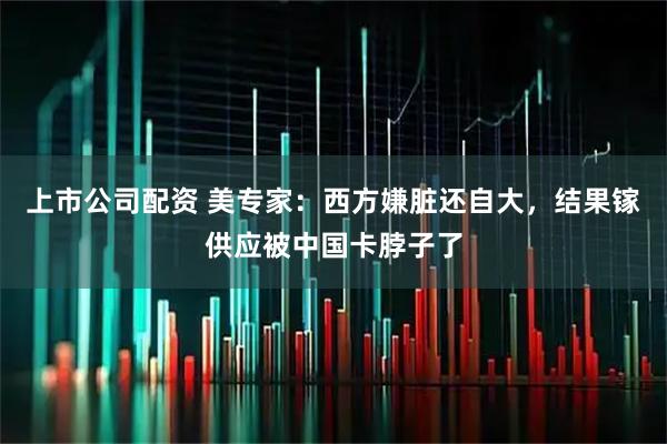 上市公司配资 美专家：西方嫌脏还自大，结果镓供应被中国卡脖子了