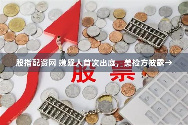 股指配资网 嫌疑人首次出庭，美检方披露→