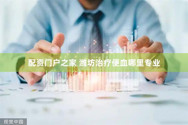 配资门户之家 潍坊治疗便血哪里专业