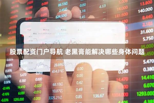 股票配资门户导航 老黑膏能解决哪些身体问题