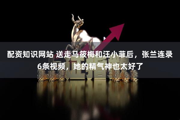 配资知识网站 送走马筱梅和汪小菲后，张兰连录6条视频，她的精气神也太好了