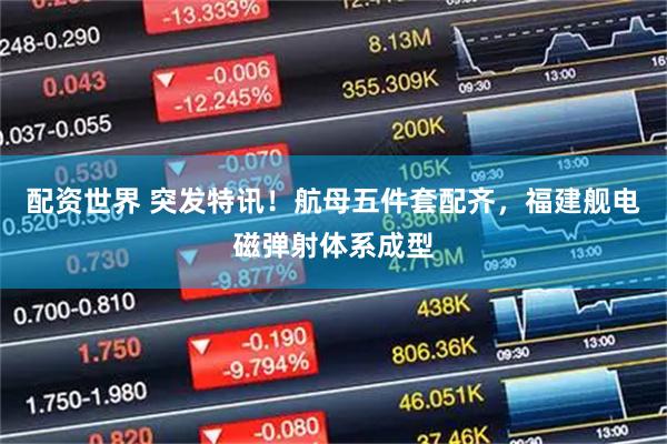 配资世界 突发特讯！航母五件套配齐，福建舰电磁弹射体系成型
