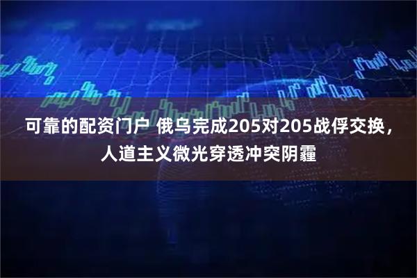可靠的配资门户 俄乌完成205对205战俘交换，人道主义微光穿透冲突阴霾