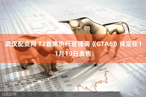 武汉配资网 T2首席执行官强调《GTA6》肯定在11月19日发售