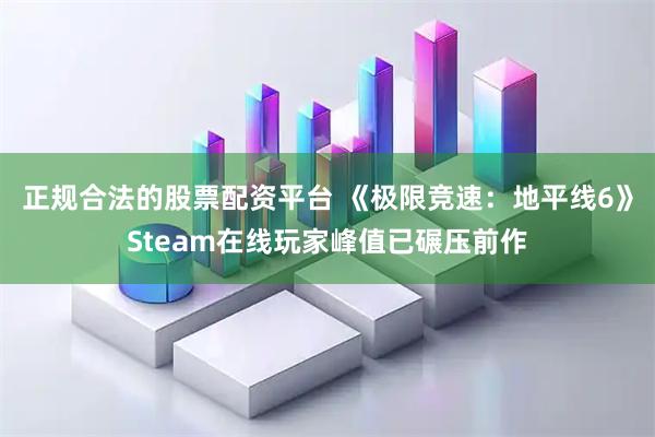正规合法的股票配资平台 《极限竞速：地平线6》Steam在线玩家峰值已碾压前作