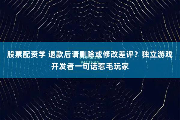 股票配资学 退款后请删除或修改差评？独立游戏开发者一句话惹毛玩家