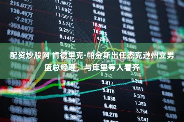 配资炒股网 肯德里克·帕金斯出任杰克逊州立男篮总经理，与库里等人看齐