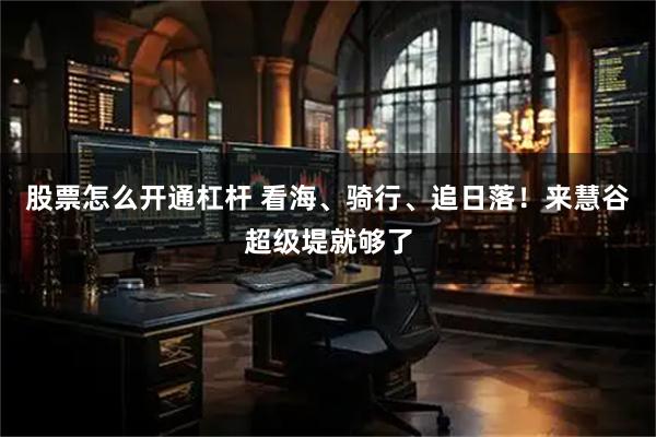 股票怎么开通杠杆 看海、骑行、追日落！来慧谷超级堤就够了